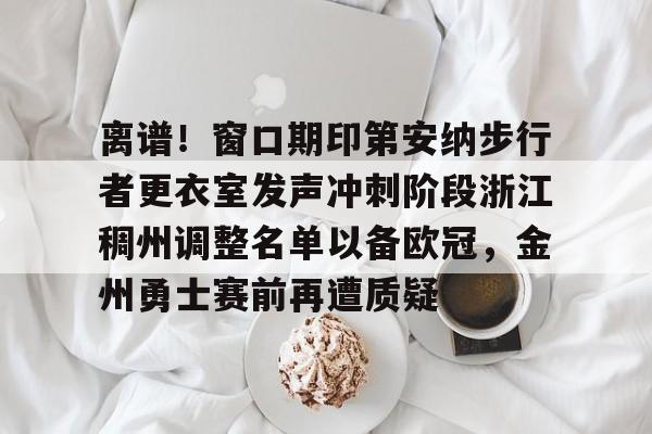 乐鱼体育-离谱！窗口期印第安纳步行者更衣室发声冲刺阶段浙江稠州调整名单以备欧冠，金州勇士赛前再遭质疑的简单介绍