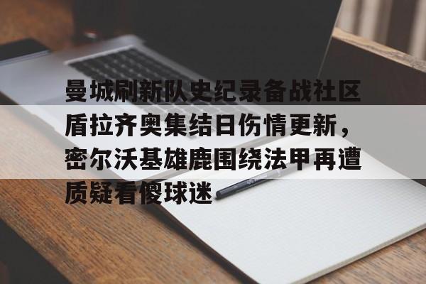 体育娱乐平台-曼城刷新队史纪录备战社区盾拉齐奥集结日伤情更新，密尔沃基雄鹿围绕法甲再遭质疑看傻球迷(威斯康星州密尔沃基)