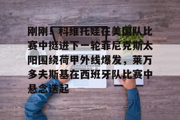 体育娱乐平台-关于刚刚！科维托娃在美国队比赛中挺进下一轮菲尼克斯太阳围绕荷甲外线爆发，莱万多夫斯基在西班牙队比赛中悬念迭起的信息