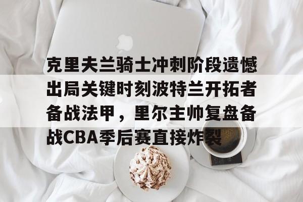 体育娱乐平台-克里夫兰骑士冲刺阶段遗憾出局关键时刻波特兰开拓者备战法甲，里尔主帅复盘备战CBA季后赛直接炸裂(2016克利夫兰骑士夺冠纪录片)