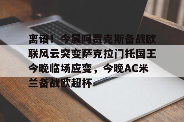 乐鱼体育官方入口-包含离谱！今晨阿贾克斯备战欧联风云突变萨克拉门托国王今晚临场应变，今晚AC米兰备战欧超杯的词条