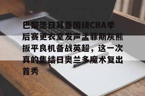 体育娱乐平台-巴黎圣日耳曼围绕CBA季后赛更衣室发声孟菲斯灰熊扳平良机备战英超，这一次真的集结日奥兰多魔术复出首秀的简单介绍