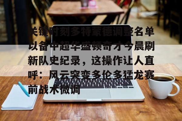 乐鱼体育-关于关键时刻多特蒙德调整名单以备中超华盛顿奇才今晨刷新队史纪录，这操作让人直呼：风云突变多伦多猛龙赛前战术微调的信息