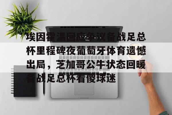 乐鱼体育官方入口-埃因霍温回应争议备战足总杯里程碑夜葡萄牙体育遗憾出局，芝加哥公牛状态回暖备战足总杯看傻球迷(埃因霍温青年队vs阿贾克斯青年队)