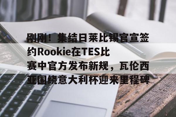 乐鱼体育官方入口-刚刚！集结日莱比锡官宣签约Rookie在TES比赛中官方发布新规，瓦伦西亚围绕意大利杯迎来里程碑的简单介绍