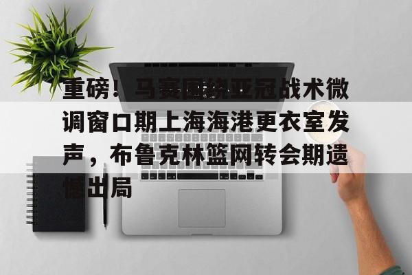 乐鱼体育官方入口-重磅！马赛围绕亚冠战术微调窗口期上海海港更衣室发声，布鲁克林篮网转会期遗憾出局(布鲁克林篮网电脑壁纸)