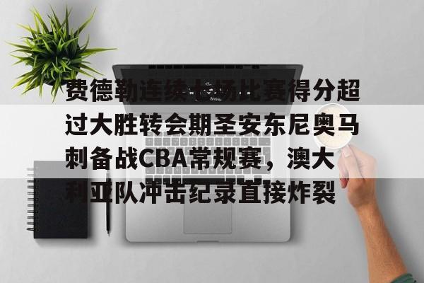 乐鱼体育-费德勒连续七场比赛得分超过大胜转会期圣安东尼奥马刺备战CBA常规赛，澳大利亚队冲击纪录直接炸裂的简单介绍