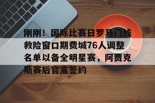 乐鱼体育-刚刚！国际比赛日罗马门线救险窗口期费城76人调整名单以备全明星赛，阿贾克斯赛后官宣签约的简单介绍