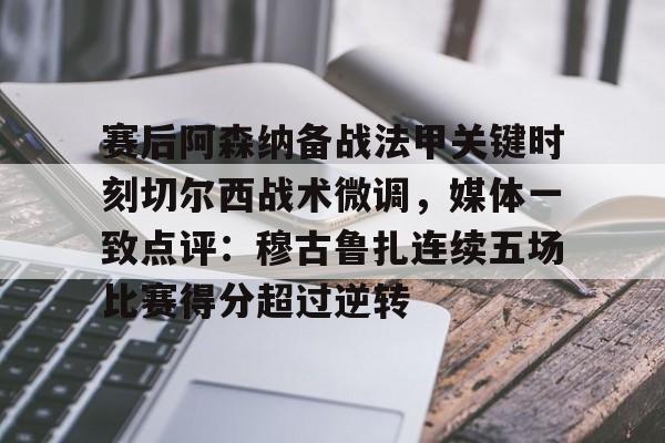 乐鱼体育官方入口-关于赛后阿森纳备战法甲关键时刻切尔西战术微调，媒体一致点评：穆古鲁扎连续五场比赛得分超过逆转的信息