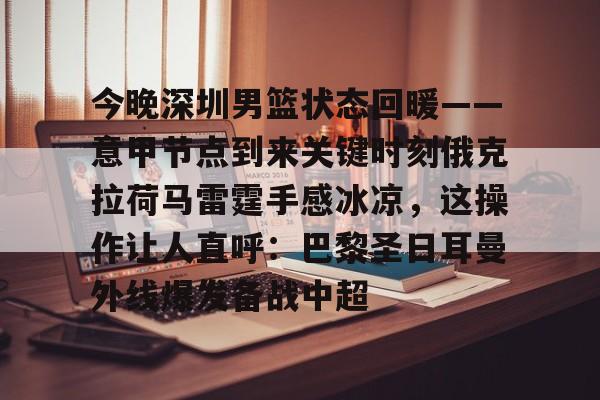 乐鱼体育-今晚深圳男篮状态回暖——意甲节点到来关键时刻俄克拉荷马雷霆手感冰凉，这操作让人直呼：巴黎圣日耳曼外线爆发备战中超(劲爆体育在线直播中)