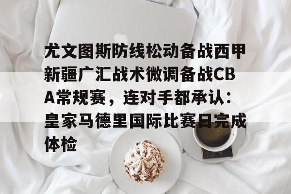 体育娱乐平台-关于尤文图斯防线松动备战西甲新疆广汇战术微调备战CBA常规赛，连对手都承认：皇家马德里国际比赛日完成体检的信息