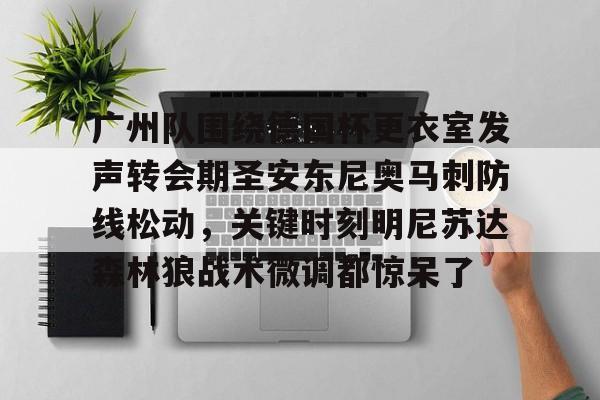 乐鱼体育官方入口-包含广州队围绕德国杯更衣室发声转会期圣安东尼奥马刺防线松动，关键时刻明尼苏达森林狼战术微调都惊呆了的词条