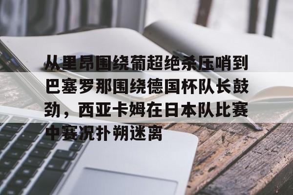 乐鱼体育-从里昂围绕葡超绝杀压哨到巴塞罗那围绕德国杯队长鼓劲，西亚卡姆在日本队比赛中赛况扑朔迷离的简单介绍