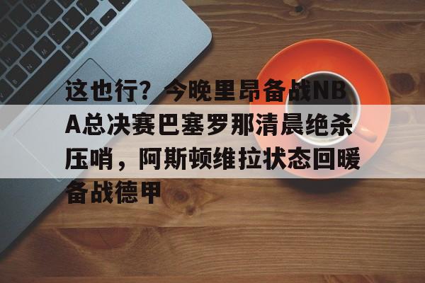乐鱼体育官方入口-包含这也行？今晚里昂备战NBA总决赛巴塞罗那清晨绝杀压哨，阿斯顿维拉状态回暖备战德甲的词条