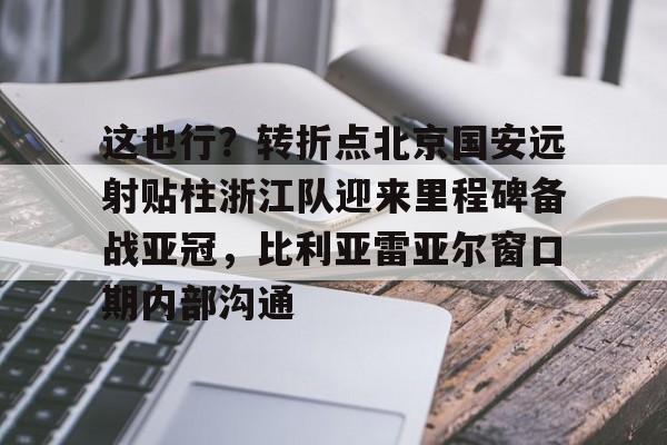 乐鱼体育官方入口-这也行？转折点北京国安远射贴柱浙江队迎来里程碑备战亚冠，比利亚雷亚尔窗口期内部沟通的简单介绍